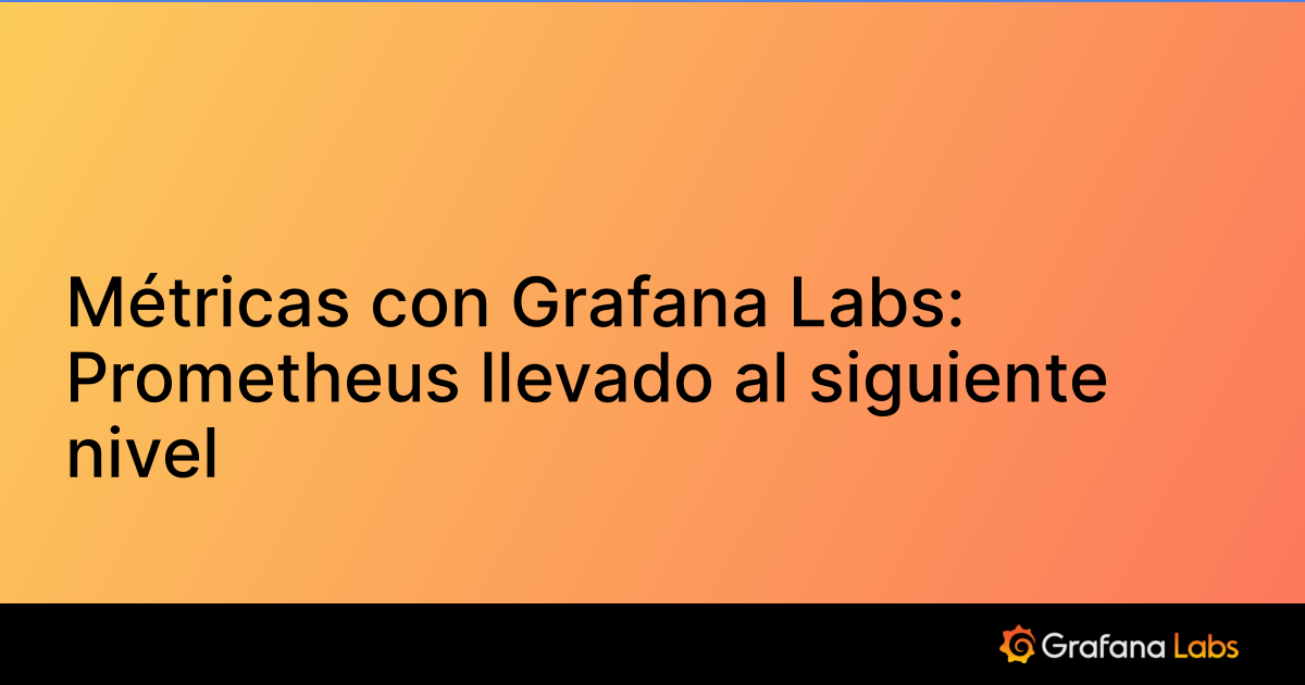 Métricas con Grafana Labs Prometheus llevado al siguiente nivel
